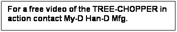 Text Box: For a free video of the TREE-CHOPPER in action contact My-D Han-D Mfg. 
